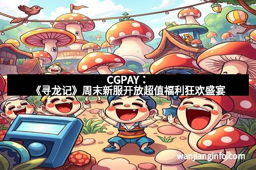 CGPAY：《寻龙记》周末新服开放超值福利狂欢盛宴
